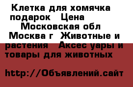 Клетка для хомячка   подарок › Цена ­ 1 500 - Московская обл., Москва г. Животные и растения » Аксесcуары и товары для животных   